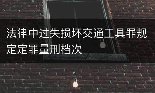 法律中过失损坏交通工具罪规定定罪量刑档次