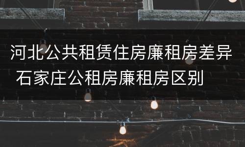 河北公共租赁住房廉租房差异 石家庄公租房廉租房区别