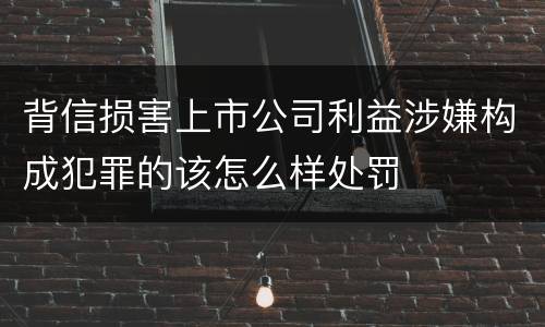 背信损害上市公司利益涉嫌构成犯罪的该怎么样处罚
