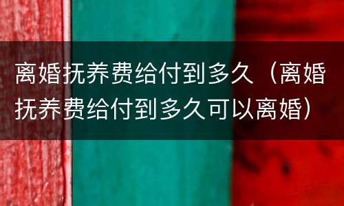 离婚抚养费给付到多久（离婚抚养费给付到多久可以离婚）