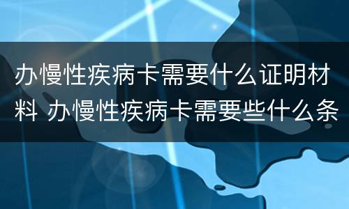 办慢性疾病卡需要什么证明材料 办慢性疾病卡需要些什么条件