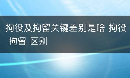 拘役及拘留关键差别是啥 拘役 拘留 区别