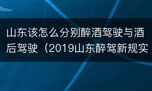 山东该怎么分别醉酒驾驶与酒后驾驶（2019山东醉驾新规实施）