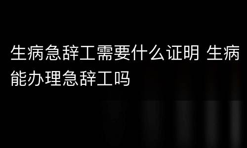 生病急辞工需要什么证明 生病能办理急辞工吗