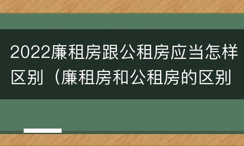 2022廉租房跟公租房应当怎样区别（廉租房和公租房的区别在哪里）