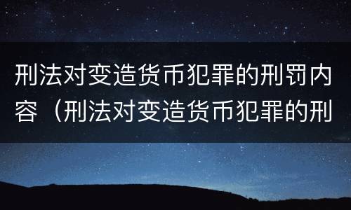 刑法对变造货币犯罪的刑罚内容（刑法对变造货币犯罪的刑罚内容包括）