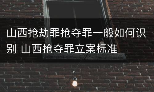 山西抢劫罪抢夺罪一般如何识别 山西抢夺罪立案标准