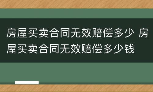房屋买卖合同无效赔偿多少 房屋买卖合同无效赔偿多少钱