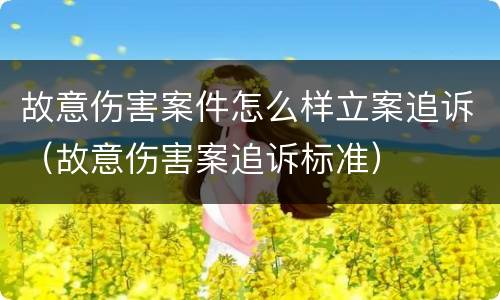 故意伤害案件怎么样立案追诉（故意伤害案追诉标准）