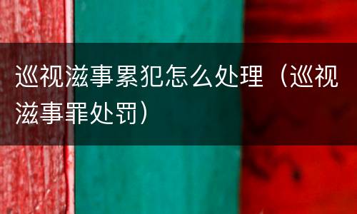 巡视滋事累犯怎么处理（巡视滋事罪处罚）