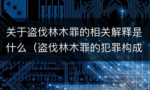 关于盗伐林木罪的相关解释是什么（盗伐林木罪的犯罪构成）