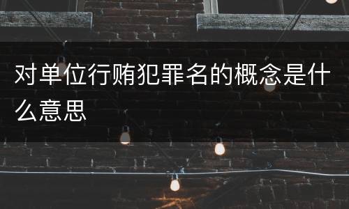 对单位行贿犯罪名的概念是什么意思