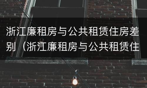 浙江廉租房与公共租赁住房差别（浙江廉租房与公共租赁住房差别在哪）
