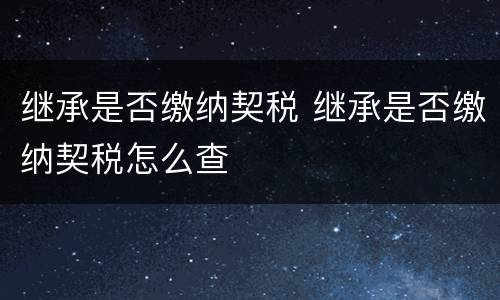 继承是否缴纳契税 继承是否缴纳契税怎么查