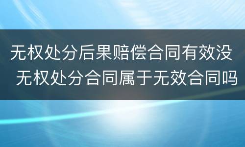 无权处分后果赔偿合同有效没 无权处分合同属于无效合同吗