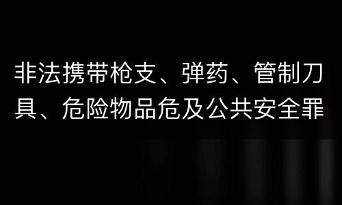 非法携带枪支、弹药、管制刀具、危险物品危及公共安全罪立案标准是什么