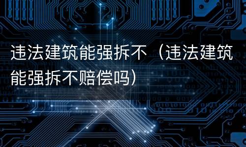 违法建筑能强拆不（违法建筑能强拆不赔偿吗）