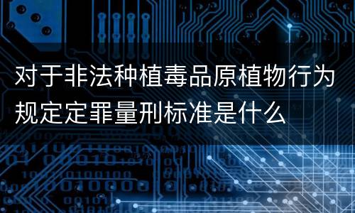 对于非法种植毒品原植物行为规定定罪量刑标准是什么