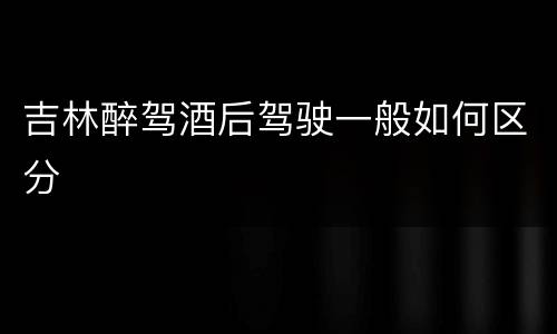 吉林醉驾酒后驾驶一般如何区分