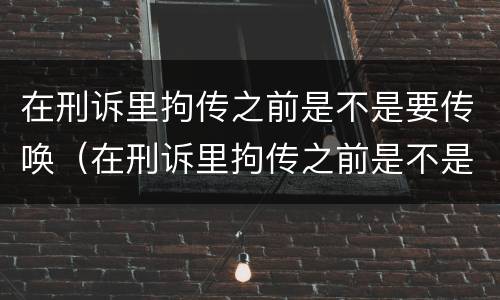 在刑诉里拘传之前是不是要传唤（在刑诉里拘传之前是不是要传唤证据）