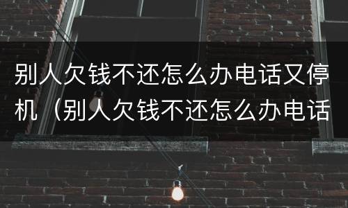别人欠钱不还怎么办电话又停机（别人欠钱不还怎么办电话又停机了）