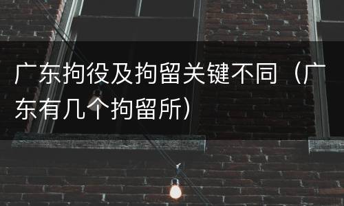 广东拘役及拘留关键不同（广东有几个拘留所）