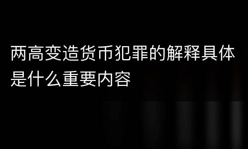 两高变造货币犯罪的解释具体是什么重要内容