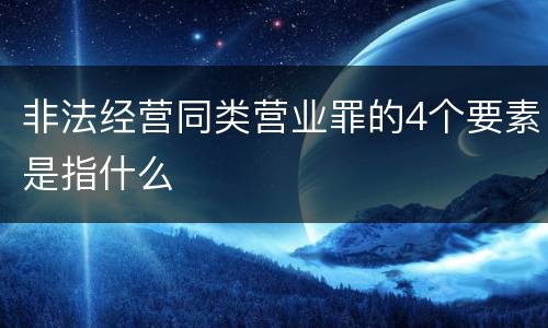 非法经营同类营业罪的4个要素是指什么