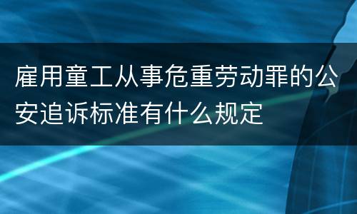 雇用童工从事危重劳动罪的公安追诉标准有什么规定