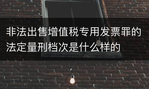 非法出售增值税专用发票罪的法定量刑档次是什么样的