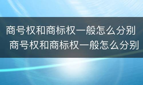 商号权和商标权一般怎么分别 商号权和商标权一般怎么分别的