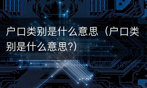 户口类别是什么意思（户口类别是什么意思?）
