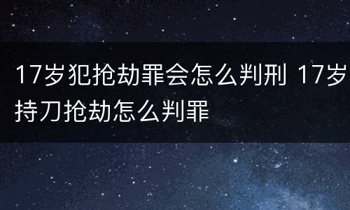 17岁犯抢劫罪会怎么判刑 17岁持刀抢劫怎么判罪