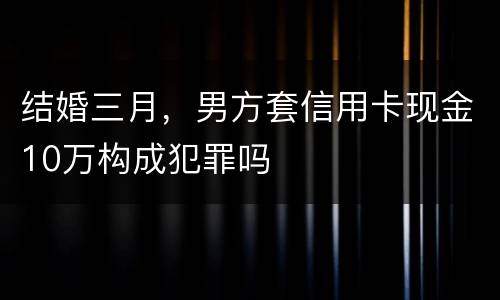 结婚三月，男方套信用卡现金10万构成犯罪吗