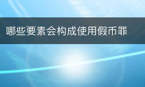 哪些要素会构成使用假币罪