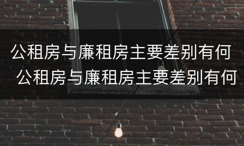 公租房与廉租房主要差别有何 公租房与廉租房主要差别有何不同