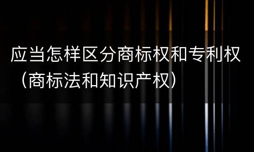 应当怎样区分商标权和专利权（商标法和知识产权）