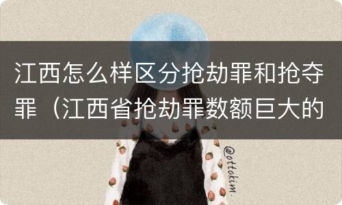 江西怎么样区分抢劫罪和抢夺罪（江西省抢劫罪数额巨大的标准）