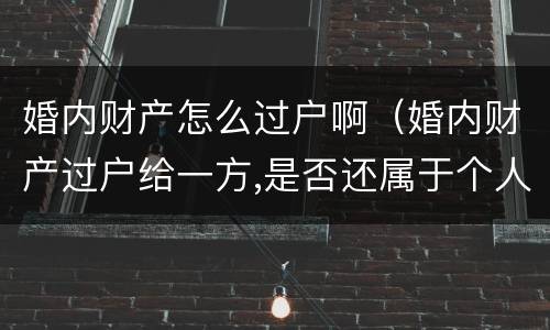 婚内财产怎么过户啊（婚内财产过户给一方,是否还属于个人财产）