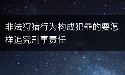 非法狩猎行为构成犯罪的要怎样追究刑事责任