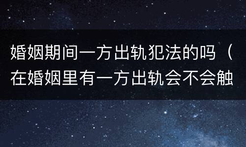 婚姻期间一方出轨犯法的吗（在婚姻里有一方出轨会不会触犯法律）