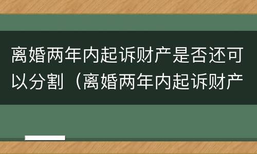 离婚两年内起诉财产是否还可以分割（离婚两年内起诉财产是否还可以分割呢）
