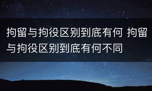 拘留与拘役区别到底有何 拘留与拘役区别到底有何不同