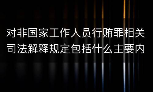 对非国家工作人员行贿罪相关司法解释规定包括什么主要内容