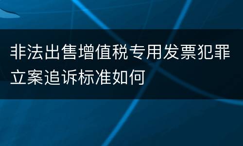 非法出售增值税专用发票犯罪立案追诉标准如何