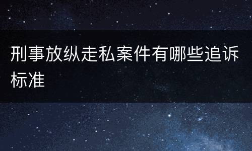 刑事放纵走私案件有哪些追诉标准