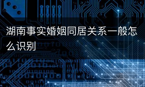 湖南事实婚姻同居关系一般怎么识别