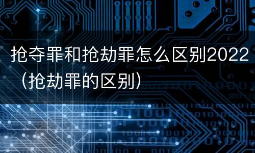抢夺罪和抢劫罪怎么区别2022（抢劫罪的区别）