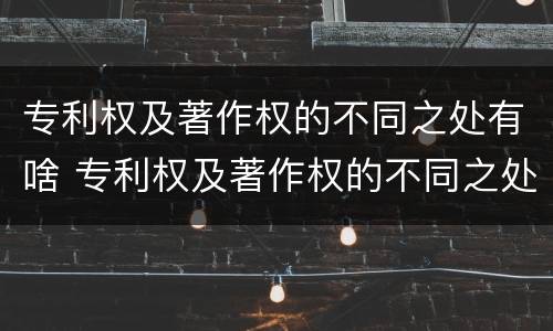 专利权及著作权的不同之处有啥 专利权及著作权的不同之处有啥区别