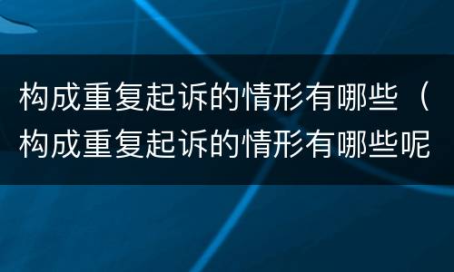 构成重复起诉的情形有哪些（构成重复起诉的情形有哪些呢）